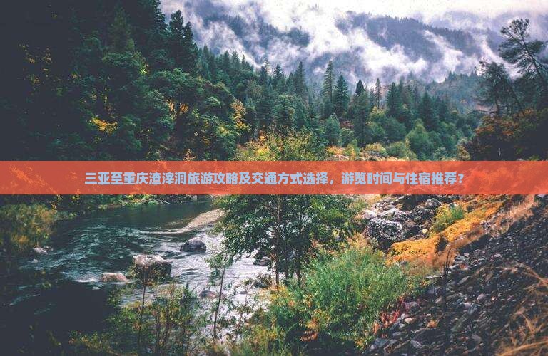 三亚至重庆渣滓洞旅游攻略及交通方式选择，游览时间与住宿推荐？