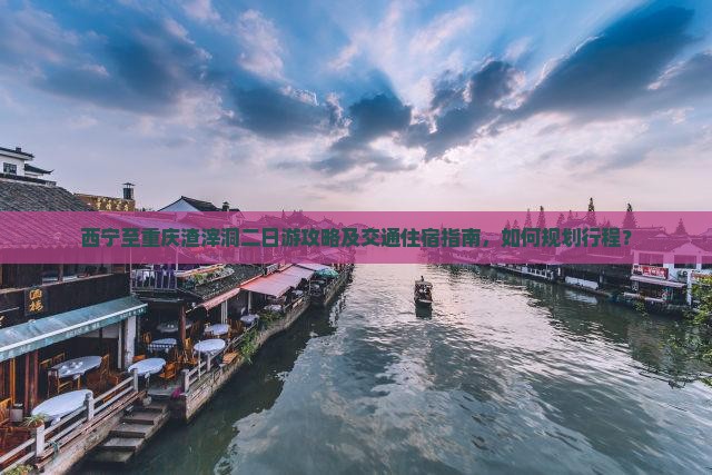 西宁至重庆渣滓洞二日游攻略及交通住宿指南，如何规划行程？