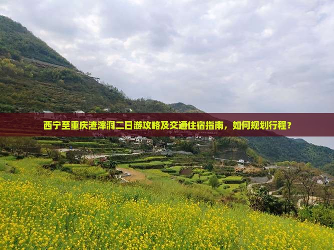 西宁至重庆渣滓洞二日游攻略及交通住宿指南，如何规划行程？