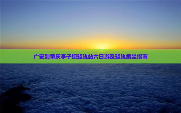 广安到重庆李子坝轻轨站六日游及轻轨乘坐指南