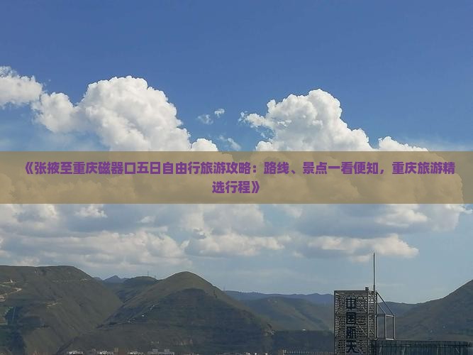 《张掖至重庆磁器口五日自由行旅游攻略：路线、景点一看便知，重庆旅游精选行程》