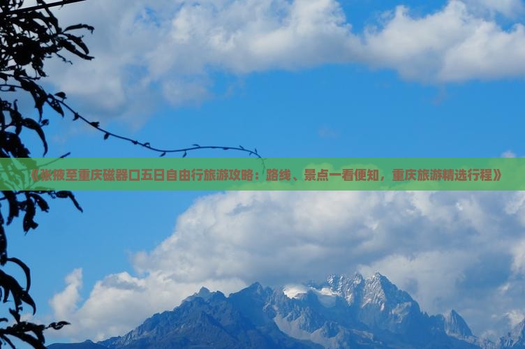 《张掖至重庆磁器口五日自由行旅游攻略：路线、景点一看便知，重庆旅游精选行程》