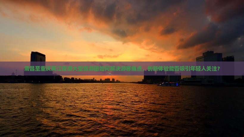 南昌至重庆两江夜游大型旅游团如何解决游客痛点，创新体验能否吸引年轻人关注？