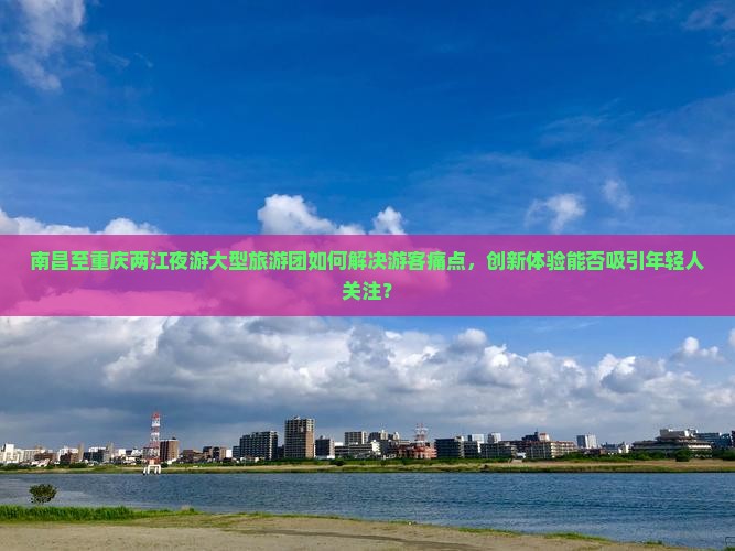 南昌至重庆两江夜游大型旅游团如何解决游客痛点，创新体验能否吸引年轻人关注？