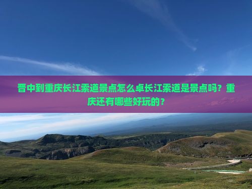晋中到重庆长江索道景点怎么卓长江索道是景点吗？重庆还有哪些好玩的？