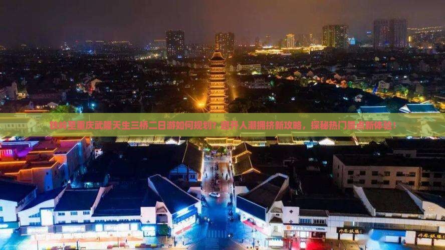 铁岭至重庆武隆天生三桥二日游如何规划?避开人潮拥挤新攻略,探秘热门景点新体验! 铁岭至重庆武隆天生三桥二日游如何规划?避开人潮拥挤新攻略,探秘热门景点新体验!