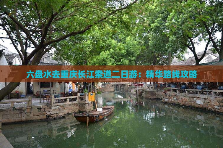 六盘水去重庆长江索道二日游:精华路线攻略 六盘水去重庆长江索道二日游:精华路线攻略