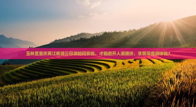 玉林至重庆两江夜游三日游如何安排，才能避开人潮拥挤，享受深度游体验？