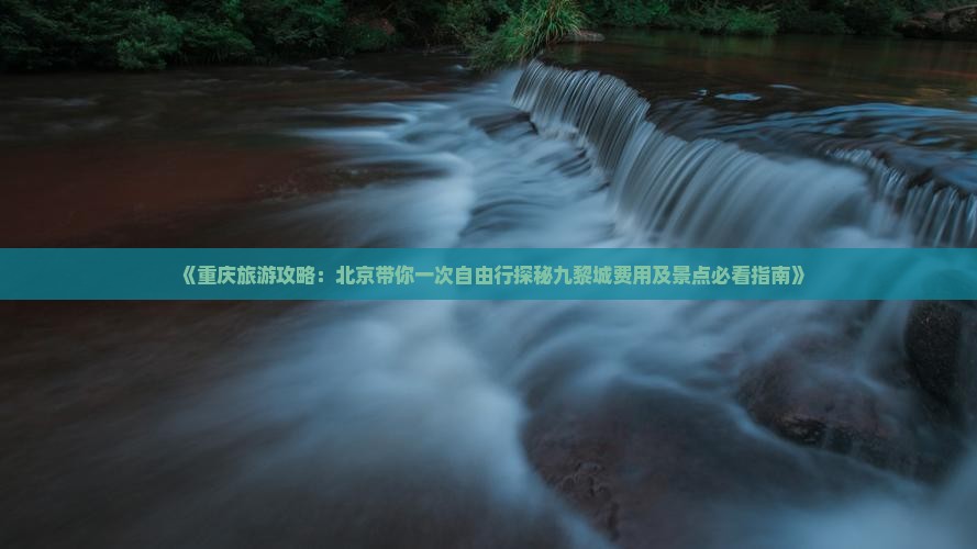 《重庆旅游攻略：北京带你一次自由行探秘九黎城费用及景点必看指南》