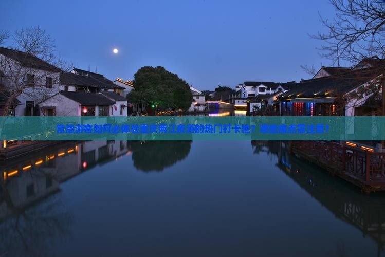 常德游客如何必体验重庆两江夜游的热门打卡地？哪些痛点需注意？