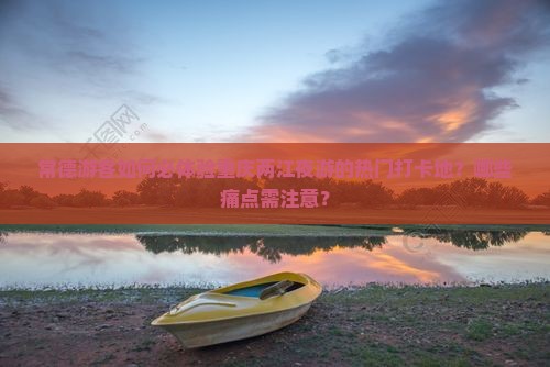 常德游客如何必体验重庆两江夜游的热门打卡地？哪些痛点需注意？