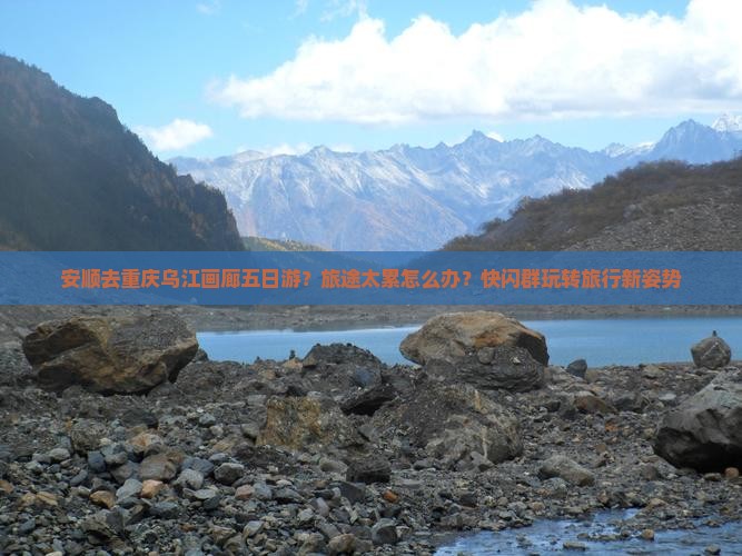 安顺去重庆乌江画廊五日游？旅途太累怎么办？快闪群玩转旅行新姿势