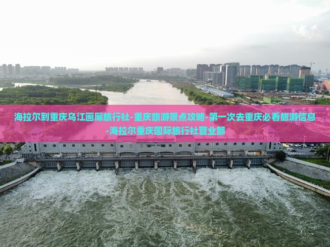 海拉尔到重庆乌江画廊旅行社-重庆旅游景点攻略-第一次去重庆必看旅游信息-海拉尔重庆国际旅行社营业部
