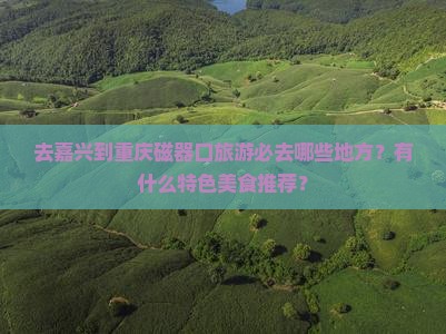 去嘉兴到重庆磁器口旅游必去哪些地方？有什么特色美食推荐？