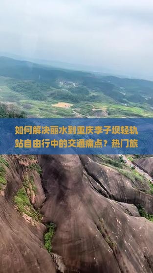 如何解决丽水到重庆李子坝轻轨站自由行中的交通痛点？热门旅游攻略新词！