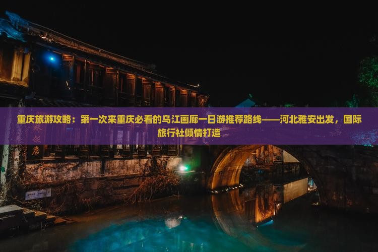 重庆旅游攻略：第一次来重庆必看的乌江画廊一日游推荐路线——河北雅安出发，国际旅行社倾情打造