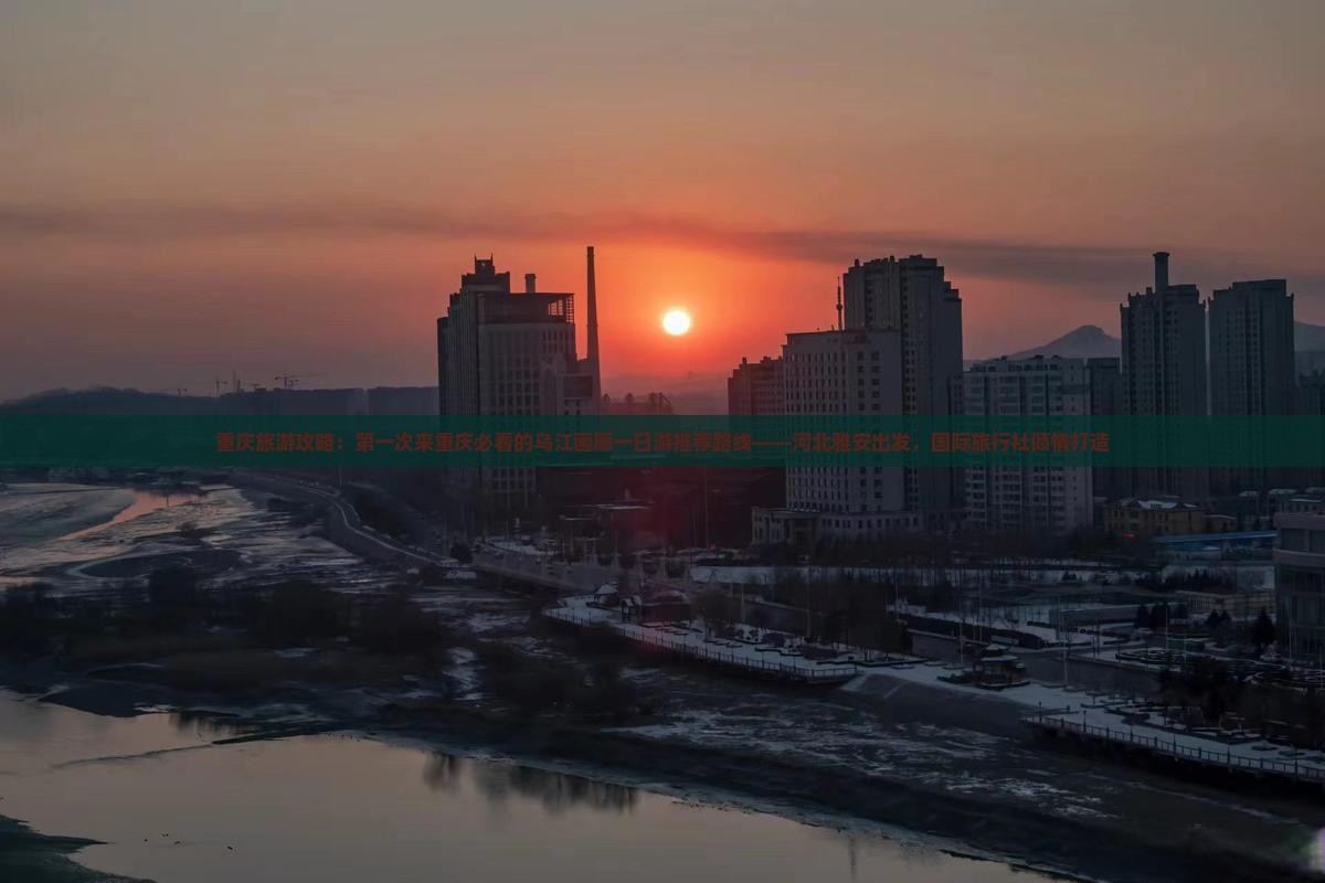 重庆旅游攻略：第一次来重庆必看的乌江画廊一日游推荐路线——河北雅安出发，国际旅行社倾情打造