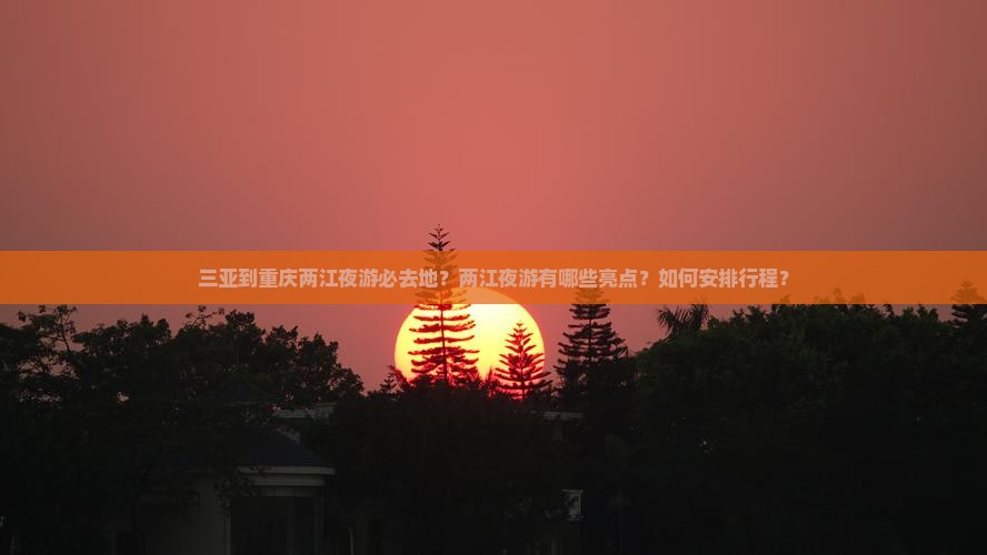 三亚到重庆两江夜游必去地？两江夜游有哪些亮点？如何安排行程？