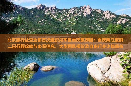 北京旅行社营业部首次组织丹东至重庆旅游团：重庆两江夜游二日行程攻略与必看信息，大型团队报价及自由行多少钱解析