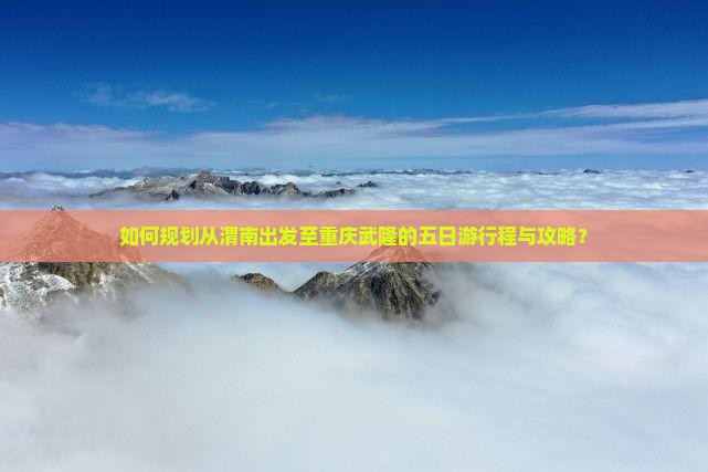 如何规划从渭南出发至重庆武隆的五日游行程与攻略？