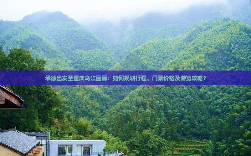 承德出发至重庆乌江画廊：如何规划行程、门票价格及游览攻略？