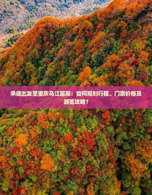 承德出发至重庆乌江画廊：如何规划行程、门票价格及游览攻略？