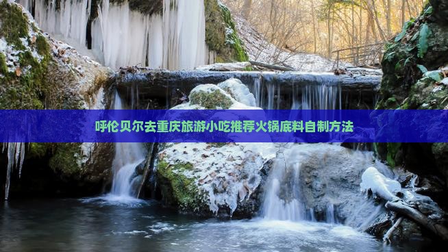 呼伦贝尔去重庆旅游小吃推荐火锅底料自制方法