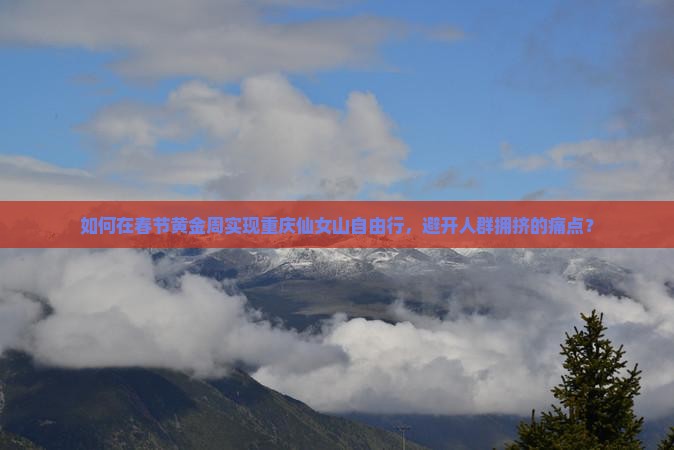 如何在春节黄金周实现重庆仙女山自由行，避开人群拥挤的痛点？