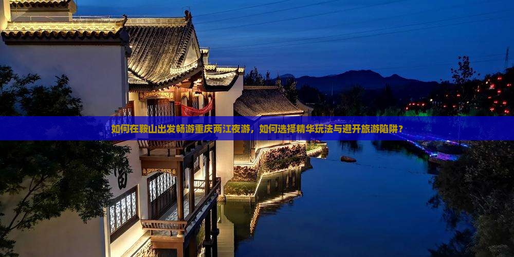 如何在鞍山出发畅游重庆两江夜游，如何选择精华玩法与避开旅游陷阱？