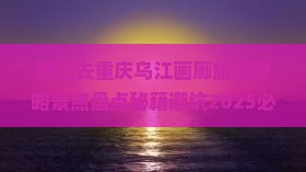 周口去重庆乌江画廊旅游