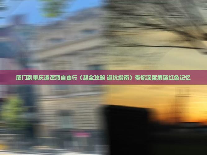厦门去重庆渣滓洞自由行