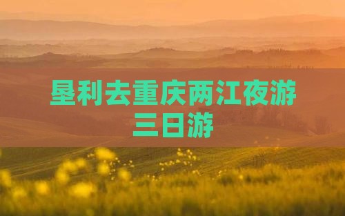 垦利去重庆两江夜游三日游