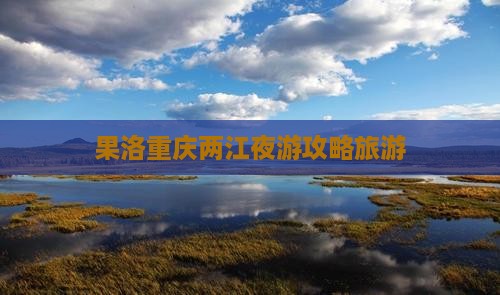 果洛去重庆两江夜游景点