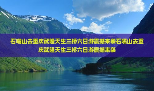 石嘴山去重庆武隆天生三桥六日游
