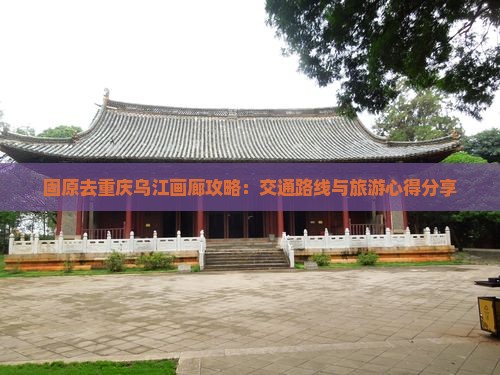 固原去重庆乌江画廊攻略：交通路线与旅游心得分享