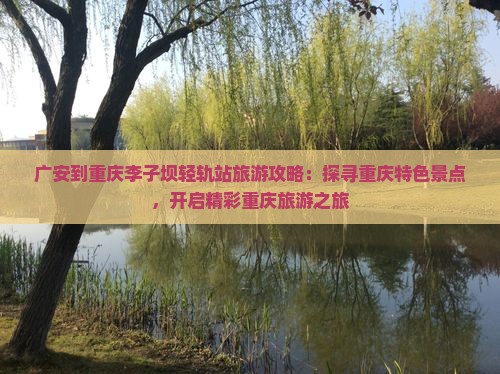 广安到重庆李子坝轻轨站旅游攻略：探寻重庆特色景点，开启精彩重庆旅游之旅