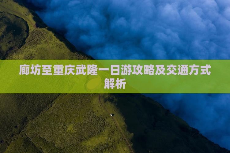 廊坊至重庆武隆一日游攻略及交通方式解析 廊坊至重庆武隆一日游攻略及交通方式解析