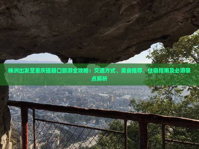 株洲出发至重庆磁器口旅游全攻略：交通方式、美食推荐、住宿指南及必游景点解析
