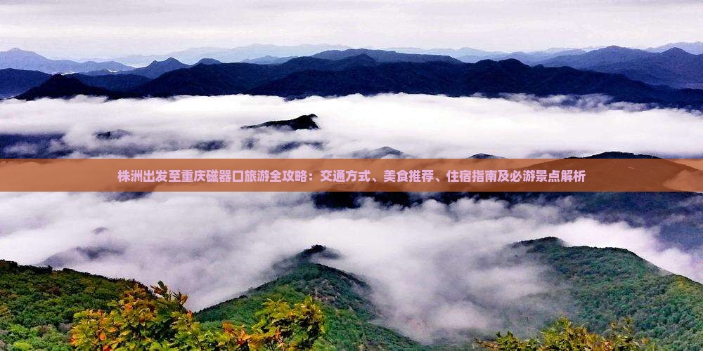 株洲出发至重庆磁器口旅游全攻略：交通方式、美食推荐、住宿指南及必游景点解析
