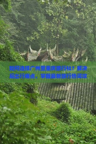 如何选择广州至重庆旅行社？解决后出行痛点，掌握最新旅行热词攻略！