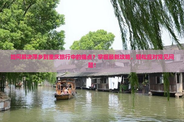 如何解决萍乡到重庆旅行中的痛点？掌握最新攻略，轻松应对常见问题！