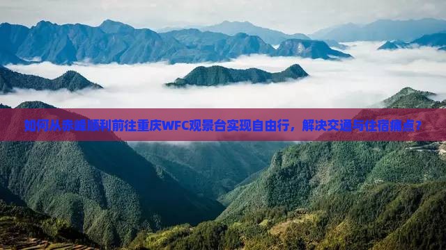 如何从赤峰顺利前往重庆WFC观景台实现自由行，解决交通与住宿痛点？