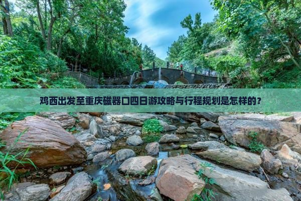 鸡西出发至重庆磁器口四日游攻略与行程规划是怎样的？