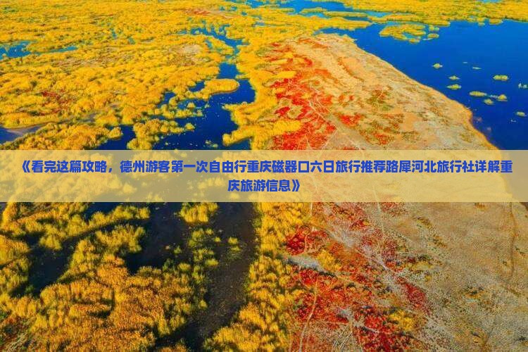 《看完这篇攻略，德州游客第一次自由行重庆磁器口六日旅行推荐路犀河北旅行社详解重庆旅游信息》