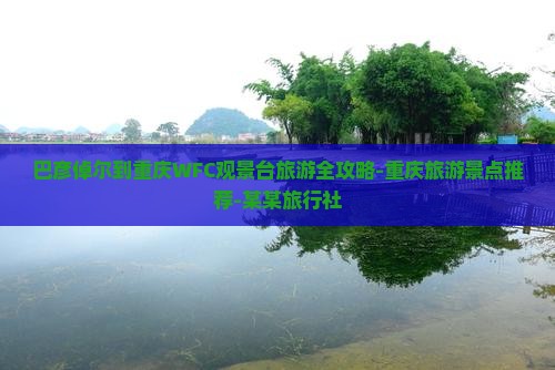 巴彦倬尔到重庆WFC观景台旅游全攻略-重庆旅游景点推荐-某某旅行社
