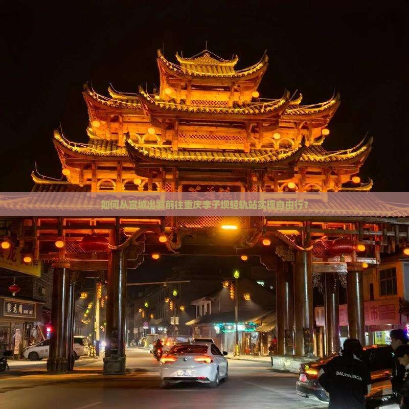 如何从宣城出发前往重庆李子坝轻轨站实现自由行？