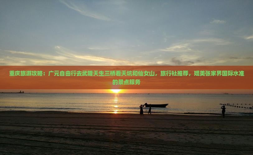 重庆旅游攻略：广元自由行去武隆天生三桥看天坑和仙女山，旅行社推荐，媲美张家界国际水准的景点服务