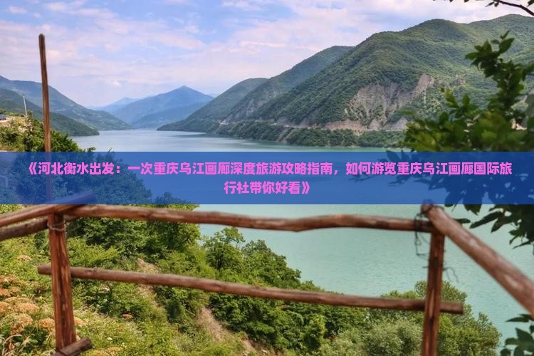 《河北衡水出发：一次重庆乌江画廊深度旅游攻略指南，如何游览重庆乌江画廊国际旅行社带你好看》