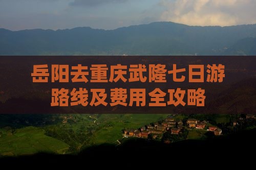 岳阳去重庆武隆七日游路线及费用全攻略