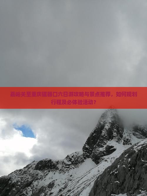 嘉峪关至重庆磁器口六日游攻略与景点推荐，如何规划行程及必体验活动？